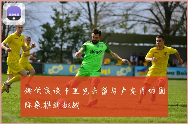 姆伯莫谈卡里克去留与卢克肖的国际象棋新挑战