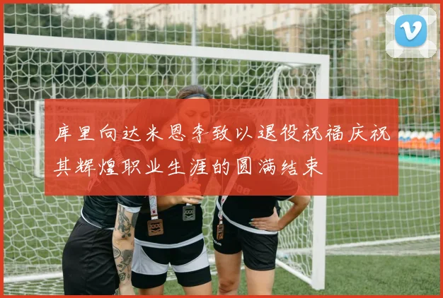 库里向达米恩李致以退役祝福庆祝其辉煌职业生涯的圆满结束