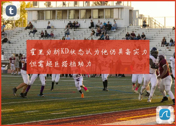 霍里分析KD状态认为他仍具备实力但需超巨搭档助力