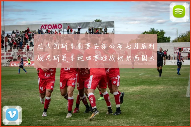 尤文图斯季前赛安排公布七月底对战尼斯夏季巡回赛迎战切尔西国米巴勒莫