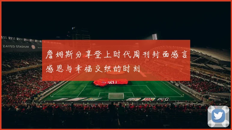 詹姆斯分享登上时代周刊封面感言感恩与幸福交织的时刻