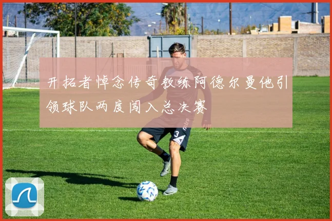 开拓者悼念传奇教练阿德尔曼他引领球队两度闯入总决赛
