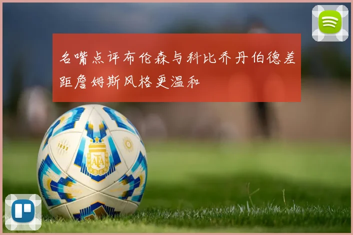 名嘴点评布伦森与科比乔丹伯德差距詹姆斯风格更温和