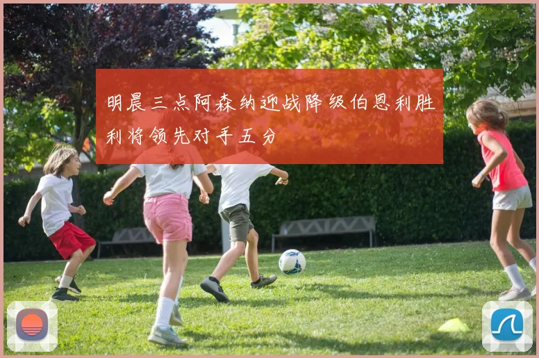 明晨三点阿森纳迎战降级伯恩利胜利将领先对手五分