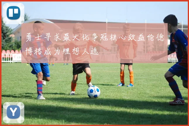 勇士寻求最大化争冠核心效益伦德博格成为理想人选