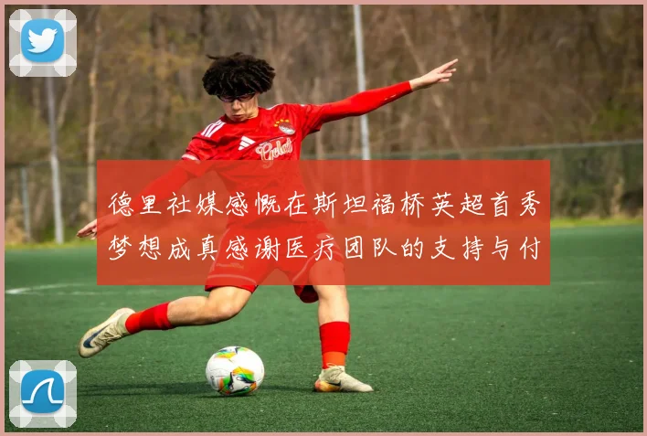 德里社媒感慨在斯坦福桥英超首秀梦想成真感谢医疗团队的支持与付出
