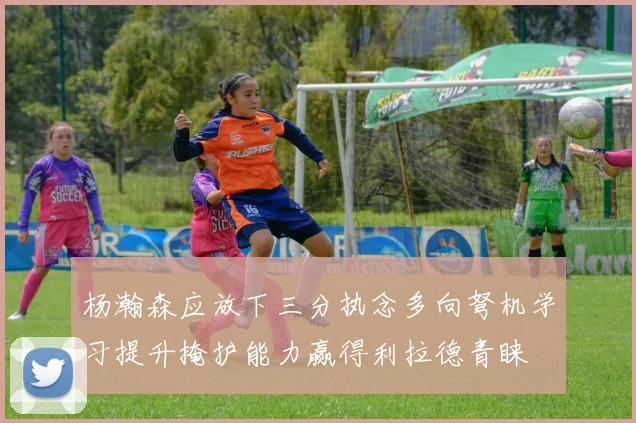 杨瀚森应放下三分执念多向弩机学习提升掩护能力赢得利拉德青睐