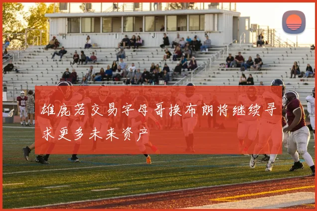雄鹿若交易字母哥换布朗将继续寻求更多未来资产