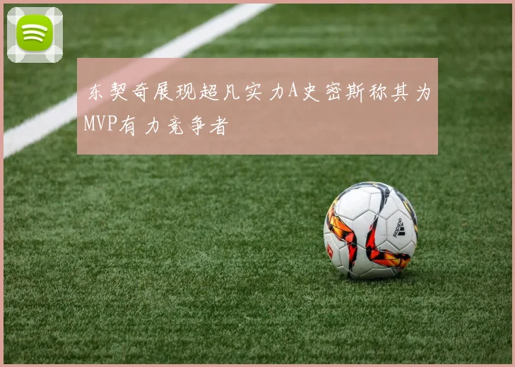东契奇展现超凡实力A史密斯称其为MVP有力竞争者