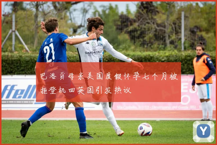 巴洛贡母亲美国度假怀孕七个月被拒登机回英国引发热议