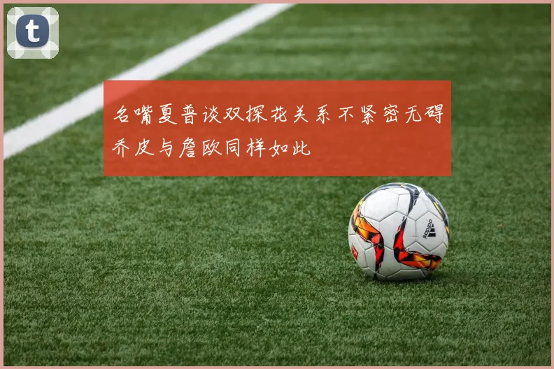 名嘴夏普谈双探花关系不紧密无碍乔皮与詹欧同样如此