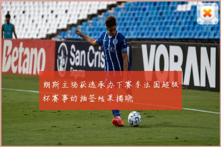 朗斯主场获选承办下赛季法国超级杯赛事的抽签结果揭晓