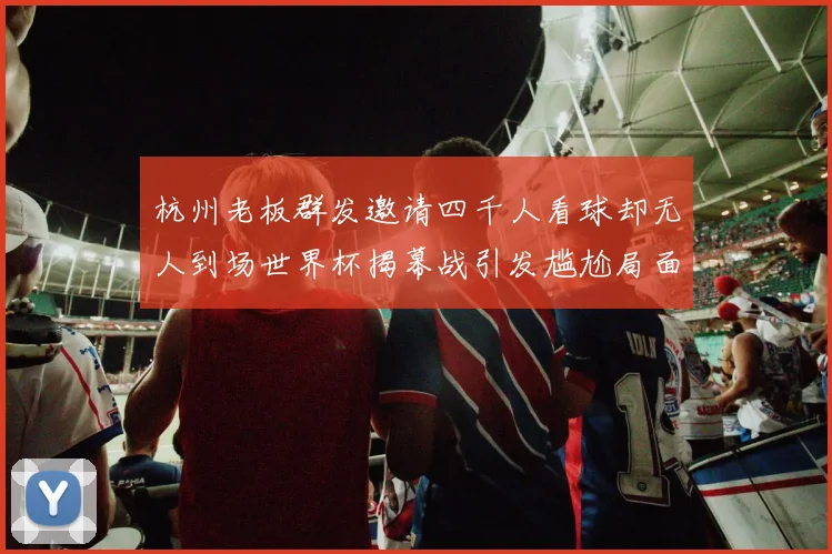 杭州老板群发邀请四千人看球却无人到场世界杯揭幕战引发尴尬局面
